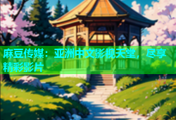 麻豆传媒：亚洲中文影视天堂，尽享精彩影片
