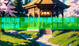 麻豆传媒：亚洲中文影视天堂，尽享精彩影片
