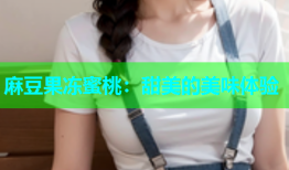 麻豆果冻蜜桃：甜美的美味体验