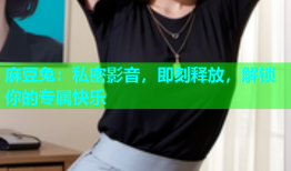 麻豆兔：私密影音，即刻释放，解锁你的专属快乐