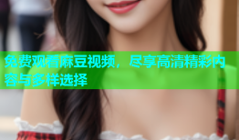 免费观看麻豆视频，尽享高清精彩内容与多样选择