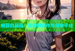 麻豆白晶晶：短视频创作与分享平台