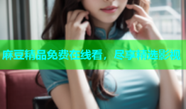 麻豆精品免费在线看，尽享精选影视