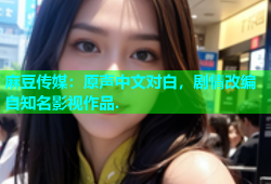 麻豆传媒：原声中文对白，剧情改编自知名影视作品.