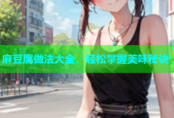 麻豆腐做法大全，轻松掌握美味秘诀