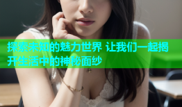 探索未知的魅力世界 让我们一起揭开生活中的神秘面纱