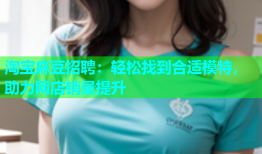 淘宝麻豆招聘：轻松找到合适模特，助力网店销量提升