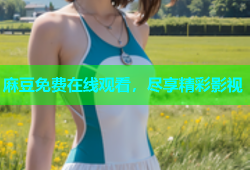 麻豆免费在线观看，尽享精彩影视