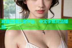 麻豆在线影视平台，中文字幕高清播放