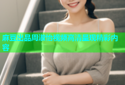 麻豆出品周淑怡视频高清呈现精彩内容