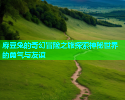麻豆兔的奇幻冒险之旅探索神秘世界的勇气与友谊