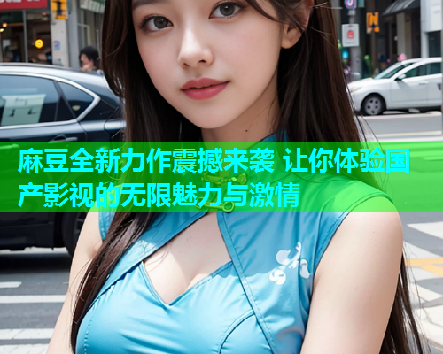 麻豆全新力作震撼来袭 让你体验国产影视的无限魅力与激情