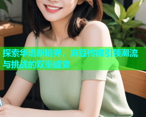 探索华语新境界，麻豆传媒引领潮流与挑战的双重盛宴