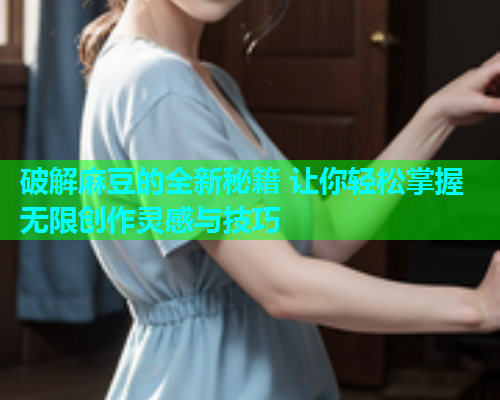 破解麻豆的全新秘籍 让你轻松掌握无限创作灵感与技巧