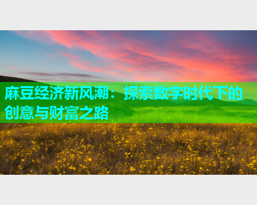 麻豆经济新风潮：探索数字时代下的创意与财富之路