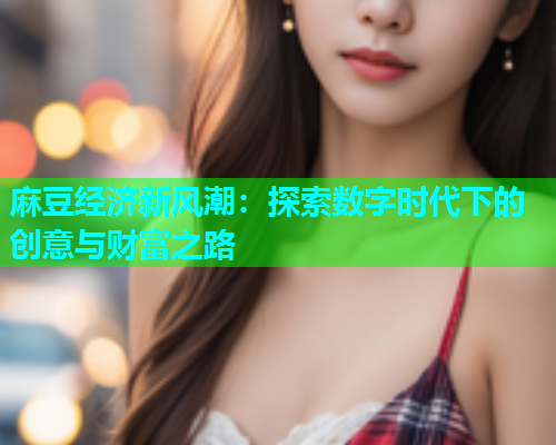麻豆经济新风潮：探索数字时代下的创意与财富之路