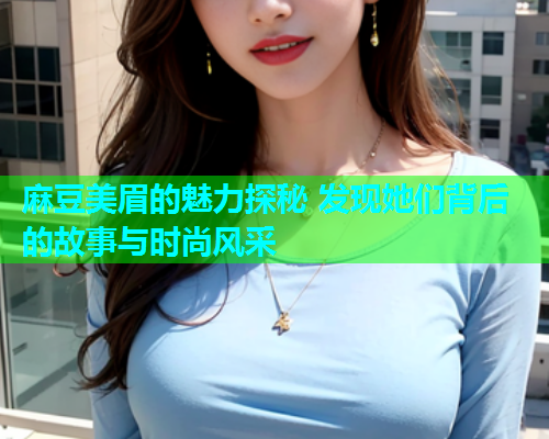 麻豆美眉的魅力探秘 发现她们背后的故事与时尚风采