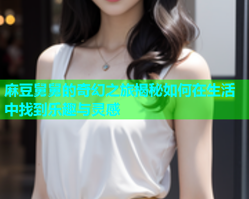 麻豆舅舅的奇幻之旅揭秘如何在生活中找到乐趣与灵感