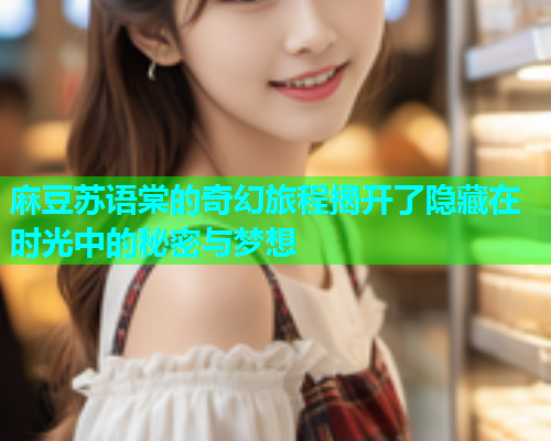 麻豆苏语棠的奇幻旅程揭开了隐藏在时光中的秘密与梦想