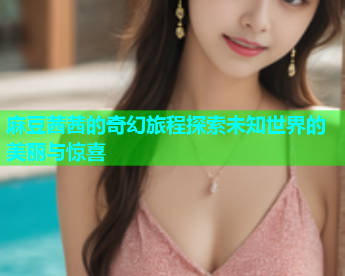 麻豆茜茜的奇幻旅程探索未知世界的美丽与惊喜