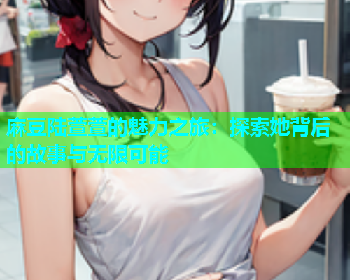 麻豆陆萱萱的魅力之旅：探索她背后的故事与无限可能