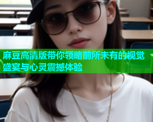 麻豆高清版带你领略前所未有的视觉盛宴与心灵震撼体验