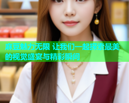 麻豆魅力无限 让我们一起探索最美的视觉盛宴与精彩瞬间