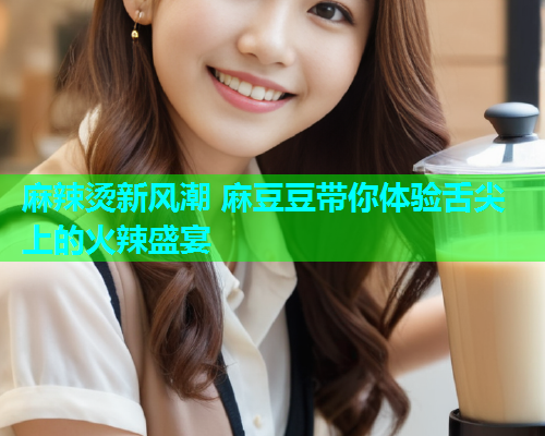 麻辣烫新风潮 麻豆豆带你体验舌尖上的火辣盛宴