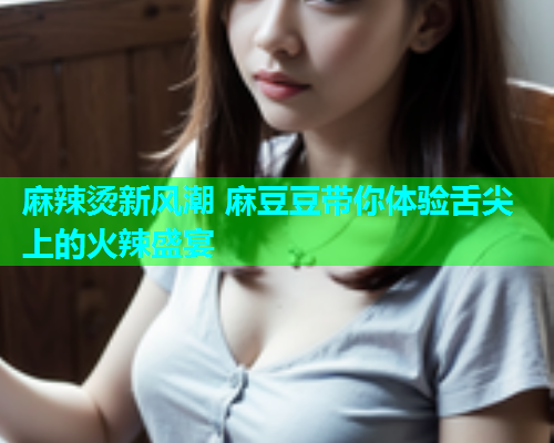 麻辣烫新风潮 麻豆豆带你体验舌尖上的火辣盛宴