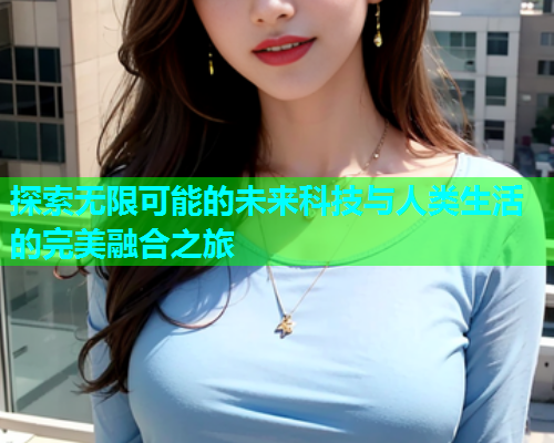 探索无限可能的未来科技与人类生活的完美融合之旅