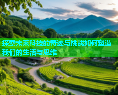 探索未来科技的奇迹与挑战如何塑造我们的生活与思维