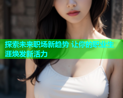 探索未来职场新趋势 让你的职业生涯焕发新活力
