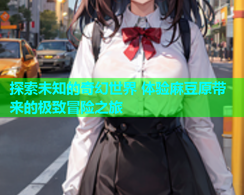 探索未知的奇幻世界 体验麻豆原带来的极致冒险之旅