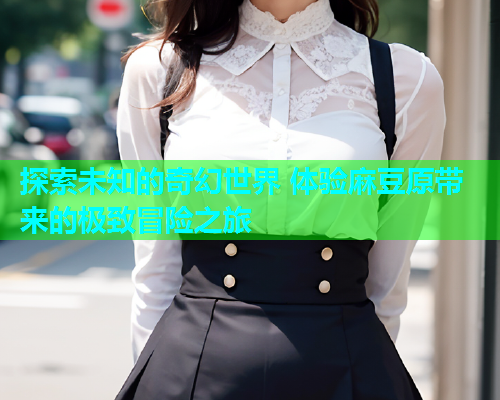 探索未知的奇幻世界 体验麻豆原带来的极致冒险之旅