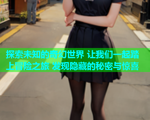 探索未知的奇幻世界 让我们一起踏上冒险之旅 发现隐藏的秘密与惊喜