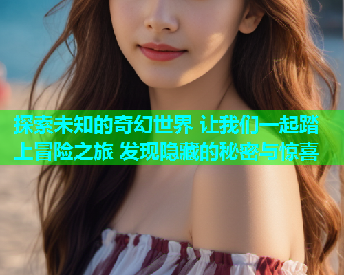 探索未知的奇幻世界 让我们一起踏上冒险之旅 发现隐藏的秘密与惊喜