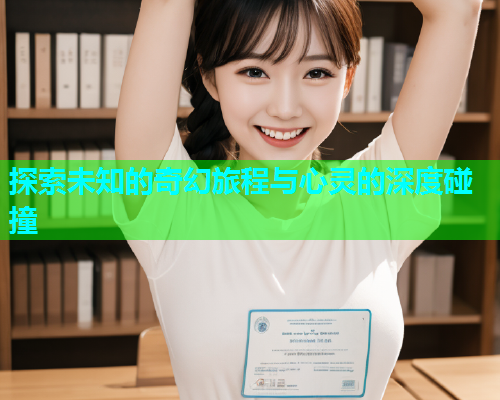 探索未知的奇幻旅程与心灵的深度碰撞