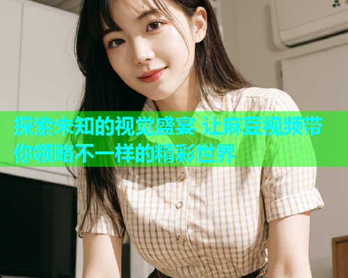 探索未知的视觉盛宴 让麻豆视频带你领略不一样的精彩世界