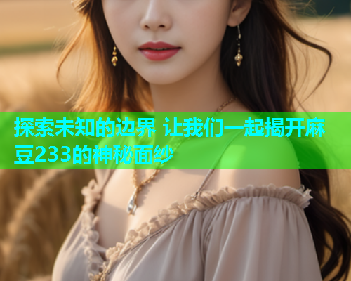 探索未知的边界 让我们一起揭开麻豆233的神秘面纱