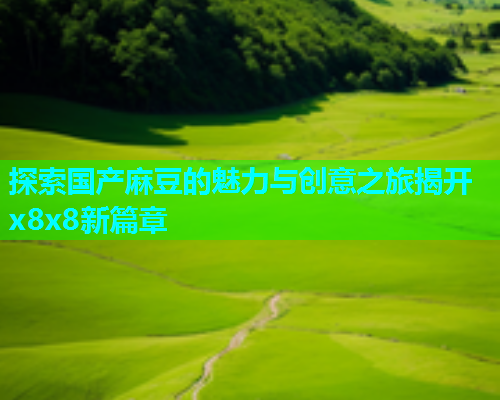 探索国产麻豆的魅力与创意之旅揭开x8x8新篇章