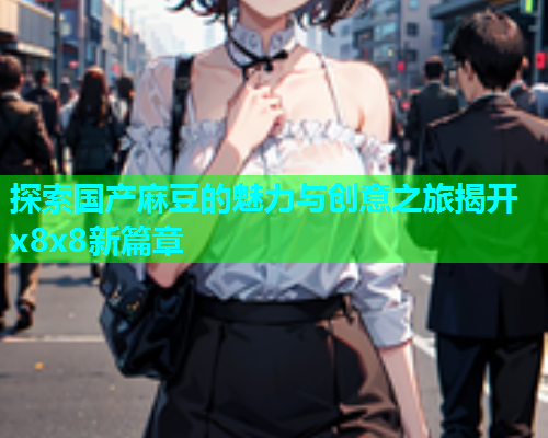 探索国产麻豆的魅力与创意之旅揭开x8x8新篇章