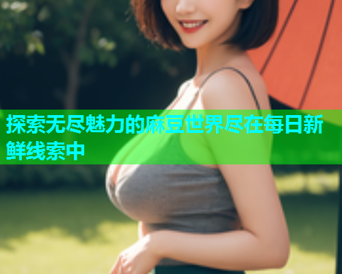 探索无尽魅力的麻豆世界尽在每日新鲜线索中