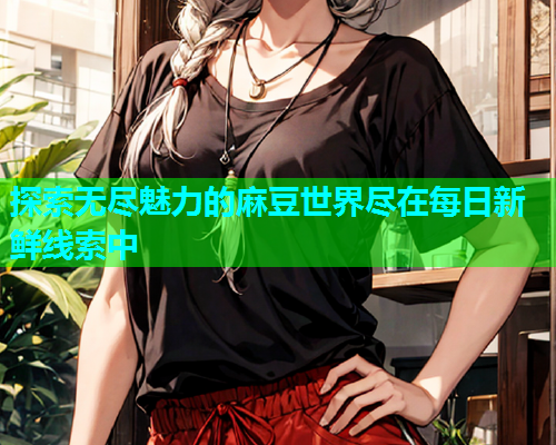 探索无尽魅力的麻豆世界尽在每日新鲜线索中