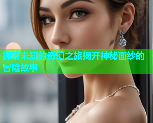 探索未知的奇幻之旅揭开神秘面纱的冒险故事