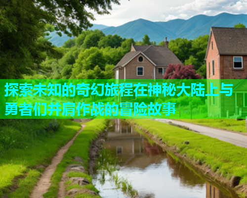 探索未知的奇幻旅程在神秘大陆上与勇者们并肩作战的冒险故事