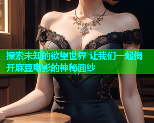 探索未知的欲望世界 让我们一起揭开麻豆电影的神秘面纱