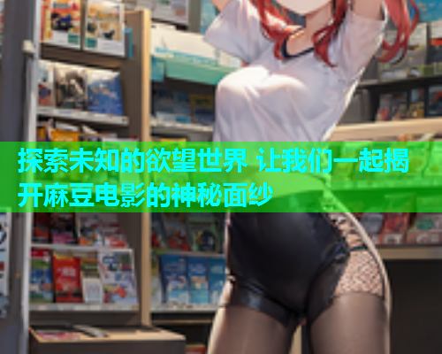 探索未知的欲望世界 让我们一起揭开麻豆电影的神秘面纱