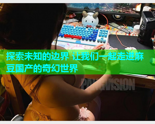 探索未知的边界 让我们一起走进麻豆国产的奇幻世界