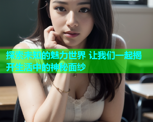 探索未知的魅力世界 让我们一起揭开生活中的神秘面纱