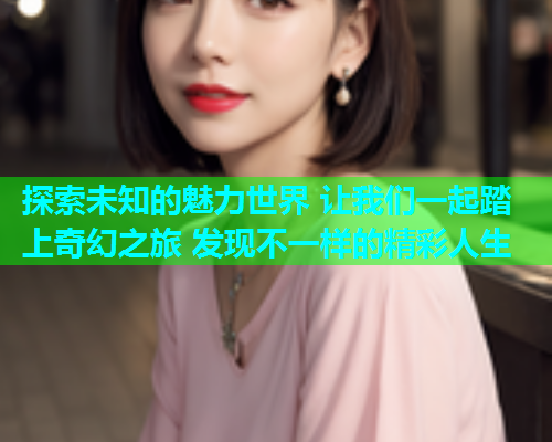 探索未知的魅力世界 让我们一起踏上奇幻之旅 发现不一样的精彩人生